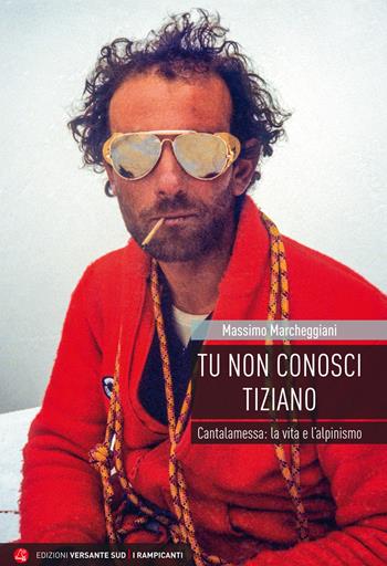 Tu non conosci Tiziano. Cantalamessa: la vita e l’alpinismo - Massimo Marcheggiani - Libro Versante Sud 2021, I rampicanti | Libraccio.it