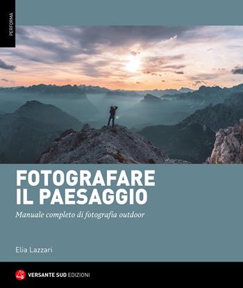 Fotografare il paesaggio. Manuale completo di fotografia outdoor - Elia Lazzari - Libro Versante Sud 2024, Performa | Libraccio.it