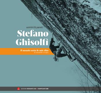 Uomini & pareti. Stefano Ghisolfi. Il mondo sotto le mie dita - Antonella Cicogna, Stefano Ghisolfi - Libro Versante Sud 2023, I rampicanti | Libraccio.it