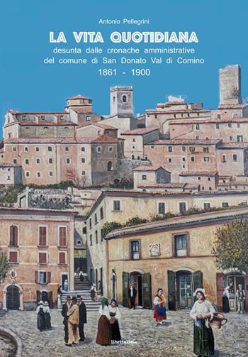 La vita quotidiana desunta dalle cronache amministrative del comune di San Donato Val di Comino 1861-1900 - Antonio Pellegrini - Libro Libritalia.net 2024 | Libraccio.it