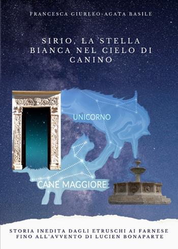 Sirio, la stella bianca nel cielo di Canino. Storia inedita dagli Etruschi ai Farnese fino all'avvento di Lucien Bonaparte - Francesca Giurleo, Agata Basile - Libro Libritalia.net 2025 | Libraccio.it