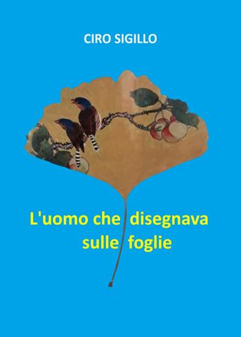 L'uomo che disegnava sulle foglie - Ciro Sigillo - Libro Libritalia.net 2025 | Libraccio.it