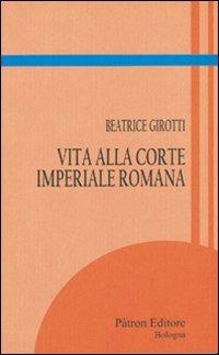 Vita alla corte imperiale romana - Beatrice Girotti - Libro Pàtron 2010, Itinerari di storia antica | Libraccio.it