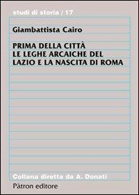 Prima della città. Le leghe arcaiche del Lazio e la nascita di Roma - Giambattista Cairo - Libro Pàtron 2012, Studi di storia | Libraccio.it