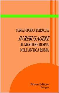 In rebus agere. Il mestiere di spia nell'antica Roma - Maria Federica Petraccia - Libro Pàtron 2012, Itinerari di storia antica | Libraccio.it