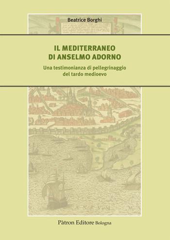 Il Mediterraneo di Anselmo Adorno. Una testimonianza di pellegrinaggio del tardo Medioevo - Beatrice Borghi - Libro Pàtron 2020, Il medioevo. Contesti, comunità, incontri | Libraccio.it