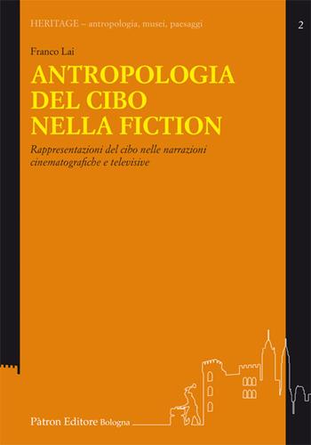 Antropologia del cibo nella fiction. Rappresentazioni del cibo nelle narrazioni cinematografiche e televisive - Franco Lai - Libro Pàtron 2017, Heritage. Antropologia, musei, paesaggi | Libraccio.it