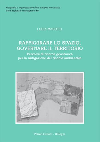 Raffigurare lo spazio, governare il territorio. Percorsi di ricerca geostorica per la mitigazione del rischio ambientale - Lucia Masotti - Libro Pàtron 2017, Geogr. e organizz. sviluppo territoriale | Libraccio.it