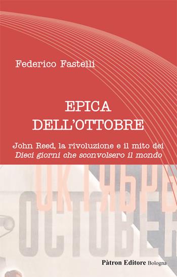 Epica dell'Ottobre. John Reed, la rivoluzione e il mito dei «Dieci giorni che sconvolsero il mondo» - Federico Fastelli - Libro Pàtron 2018, Letteraria | Libraccio.it