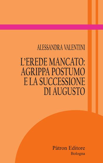 L'erede mancato: Agrippa Postumo e la successione di Augusto - Alessandra Valentini - Libro Pàtron 2022, Itinerari di storia antica | Libraccio.it