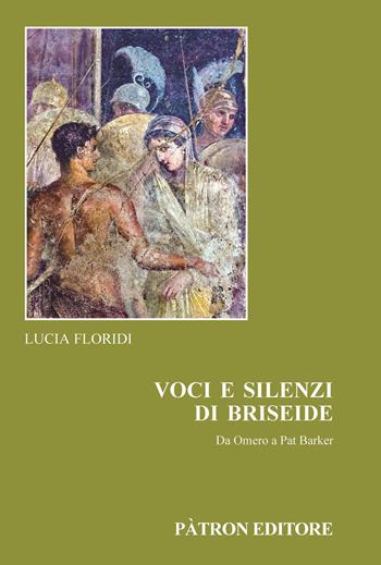 Voci e silenzi di Briseide Da Omero a Pat Barker - Lucia Floridi - Libro Pàtron 2024, Edizioni e saggi univ. di filol. class. | Libraccio.it