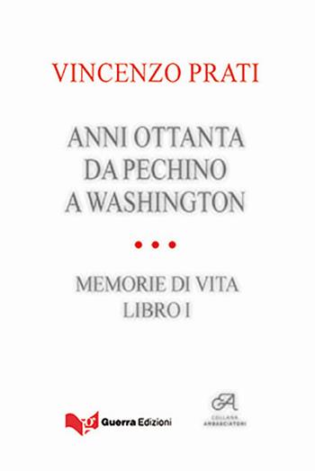 Anni Ottanta. Da Pechino a Washington. Memorie di vita. Vol. 1 - Vincenzo Prati - Libro Guerra Edizioni 2019, Ambasciatori | Libraccio.it