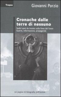 Cronache dalle terre di nessuno. Sedici anni da inviato sulla linea del fuoco. Guerra, informazione, propaganda - Giovanni Porzio - Libro Marco Tropea Editore 2007, Saggi | Libraccio.it