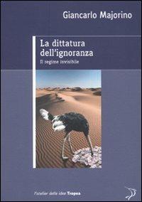 La dittatura dell'ignoranza. Il regime invisibile - Giancarlo Majorino - Libro Marco Tropea Editore 2010, L'Atelier delle idee | Libraccio.it