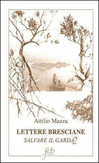 Lettere bresciane. Salvare il Garda. Vol. 2 - Attilio Mazza - Libro Fondazione Civiltà Bresciana 2010 | Libraccio.it