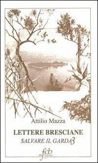 Lettere bresciane. Salvare il Garda. Vol. 3 - Attilio Mazza - Libro Fondazione Civiltà Bresciana 2012 | Libraccio.it