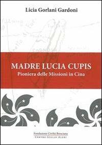 Madre Lucia Cupis. Pioniera delle missioni in Cina - Licia Gorlani Gardoni - Libro Fondazione Civiltà Bresciana 2012, Centro Giulio Aleni. Opera | Libraccio.it