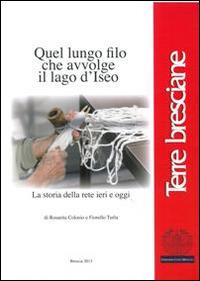 Quel lungo filo che avvolge il lago d'Iseo. La storia della rete ieri e oggi - Rosarita Colosio, Fiorello Turla - Libro Fondazione Civiltà Bresciana 2014 | Libraccio.it