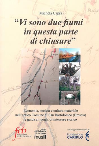 «Vi sono due fiumi in questa parte di chiusure». Economia, società e cultura materiale nell'antico comune di San Bartolomeo (Brescia) e guida ai luoghi di interesse storico - Michela Capra - Libro Fondazione Civiltà Bresciana 2020 | Libraccio.it