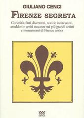 Firenze segreta. Curiosità, fatti divertenti, notizie interessanti, aneddoti e verità nascoste sui più grandi artisti e monumenti di Firenze antica