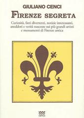 Firenze segreta. Curiosità, fatti divertenti, notizie interessanti, aneddoti e verità nascoste sui più grandi artisti e monumenti di Firenze antica