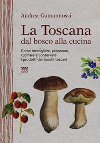 La Toscana dal bosco alla cucina. Come raccogliere, preparare, cucinare e conservare i prodotti dei boschi toscani - Andrea Gamannossi - Libro Sarnus 2012, Naturini | Libraccio.it