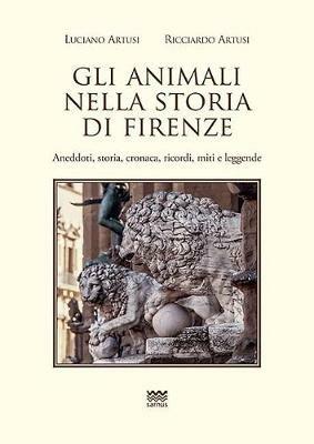 Gli animali nella storia di Firenze. Aneddoti, storia, cronaca, ricordi, miti e leggende - Luciano Artusi, Ricciardo Artusi - Libro Sarnus 2018, Toscanoni | Libraccio.it