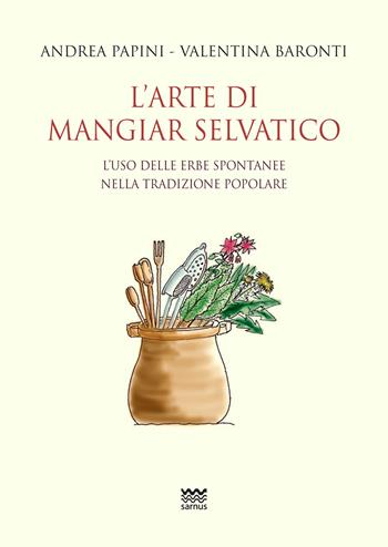 L'arte di mangiar selvatico. L'uso delle erbe spontanee nella tradizione popolare - Andrea Papini, Valentina Baronti - Libro Sarnus 2022, La cuccagna. Ricerca felicità in cucina | Libraccio.it