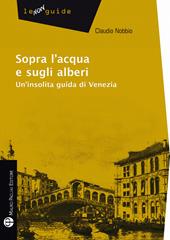 Sopra l'acqua e sugli alberi. Un'insolita guida di Venezia