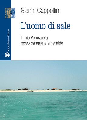 L' uomo di sale. Il mio Venezuela rosso sangue e smeraldo - Gianni Cappellin - Libro Mauro Pagliai Editore 2012, Libro verità. Nuova serie | Libraccio.it