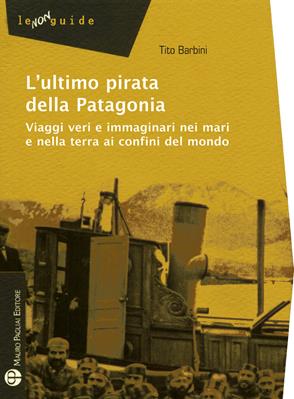 L' ultimo pirata della Patagonia. Viaggi veri e immaginari nei mari e nella terra ai confini del mondo - Tito Barbini - Libro Mauro Pagliai Editore 2015, Non guide | Libraccio.it