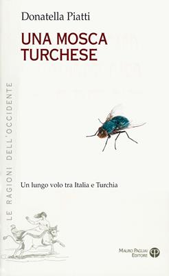 Una mosca turchese. Un lungo volo tra Italia e Turchia - Donatella Piatti - Libro Mauro Pagliai Editore 2015, Le ragioni dell'Occidente | Libraccio.it