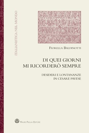 Di quei giorni mi ricorderò sempre. Desideri e lontananze in Cesare Pavese - Fiorella Baldinotti - Libro Mauro Pagliai Editore 2016, Italianistica nel mondo. Seconda serie | Libraccio.it