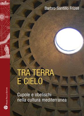 Tra terra e il cielo. Cupole e obelischi nella cultura mediterranea - Barbro Santillo Frizell - Libro Mauro Pagliai Editore 2016, Storie del mondo | Libraccio.it