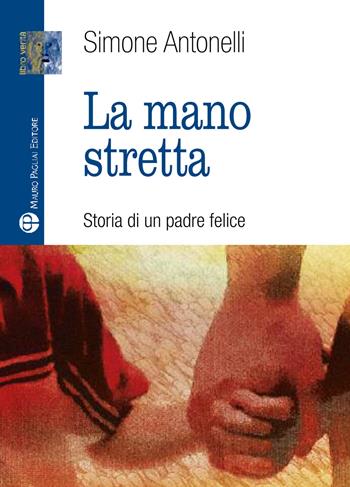 La mano stretta. Storia di un padre felice - Simone Antonelli - Libro Mauro Pagliai Editore 2016, Libro verità. Nuova serie | Libraccio.it