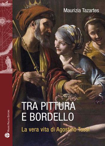 Tra pittura e bordello. La vera vita di Agostino Tassi - Maurizia Tazartes - Libro Mauro Pagliai Editore 2017, Storie del mondo | Libraccio.it