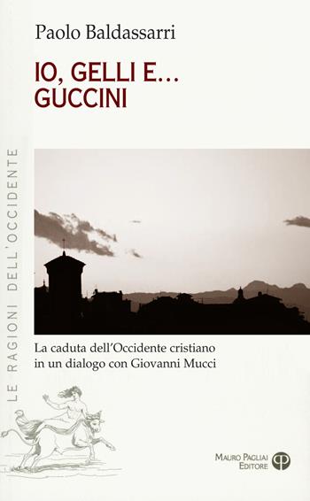 Io, Gelli e... Guccini. La caduta dell'occidente cristiano in un dialogo con Giovanni Mucci - Paolo Baldassarri - Libro Mauro Pagliai Editore 2019, Le ragioni dell'Occidente | Libraccio.it