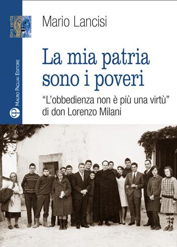 La mia patria sono i poveri. «L'obbedienza non è più una virtù» di don Lorenzo Milani - Mario Lancisi - Libro Mauro Pagliai Editore 2020, Libro verità. Nuova serie | Libraccio.it