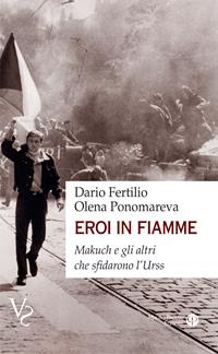 Eroi in fiamme. Makuch e gli altri che sfidarono l'URSS - Olena Ponomareva, Dario Fertilio - Libro Mauro Pagliai Editore 2020, Verità scomode | Libraccio.it