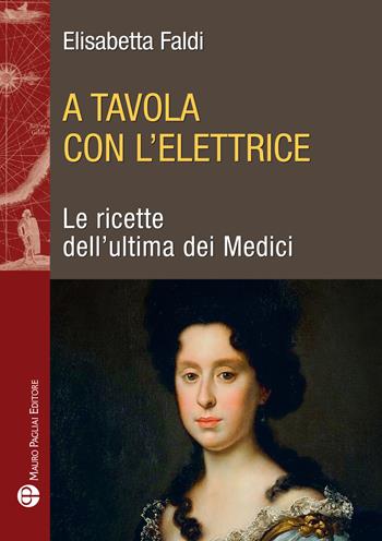 A tavola con l'elettrice. Le ricette dell'ultima dei Medici - Elisabetta Faldi - Libro Mauro Pagliai Editore 2022, Storia del mondo | Libraccio.it