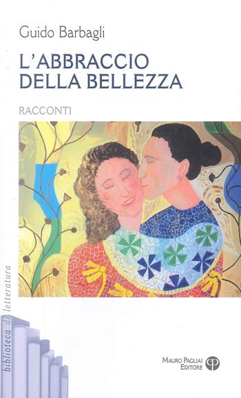 L'abbraccio della bellezza - Guido Barbagli - Libro Mauro Pagliai Editore 2024, Biblioteca di letteratura | Libraccio.it
