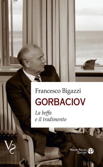Gorbaciov. La beffa e il tradimento - Francesco Bigazzi - Libro Mauro Pagliai Editore 2025, Verità scomode | Libraccio.it