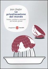 La privatizzazione del mondo. Predoni, predatori e mercenari del mercato globale - Jean Ziegler - Libro Il Saggiatore 2010, Saggi. Tascabili | Libraccio.it