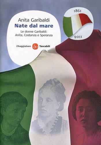 Nate dal mare. Le donne Garibaldi: Anita, Costanza e Speranza - Anita Garibaldi - Libro Il Saggiatore 2011, Saggi. Tascabili | Libraccio.it