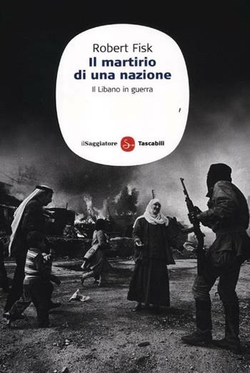 Il martirio di una nazione. Il Libano in guerra - Robert Fisk - Libro Il Saggiatore 2012, Saggi. Tascabili | Libraccio.it