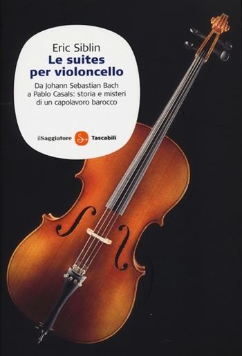 Le suites per violoncello. Da Johann Sebastian Bach a Pablo Casals: storia e misteri di un capolavoro barocco - Eric Siblin - Libro Il Saggiatore 2013, Saggi. Tascabili | Libraccio.it