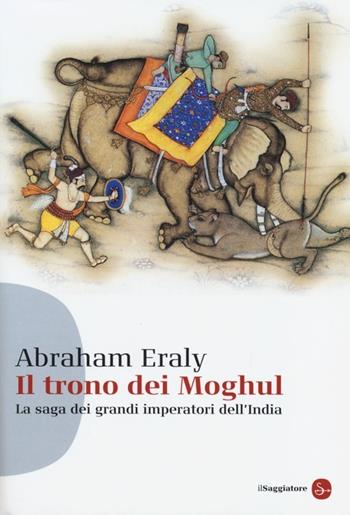 Il trono dei Moghul. La saga dei grandi imperatori dell'India - Abraham Eraly - Libro Il Saggiatore 2013, Saggi. Tascabili | Libraccio.it