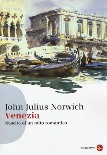 Venezia. Nascita di un mito romantico - John Julius Norwich - Libro Il Saggiatore 2013, Saggi. Tascabili | Libraccio.it