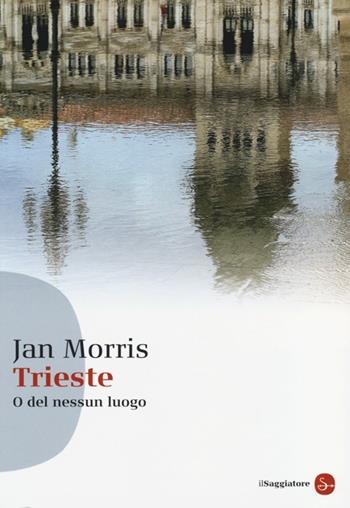 Trieste. O del nessun luogo - Jan Morris - Libro Il Saggiatore 2013, Saggi. Tascabili | Libraccio.it
