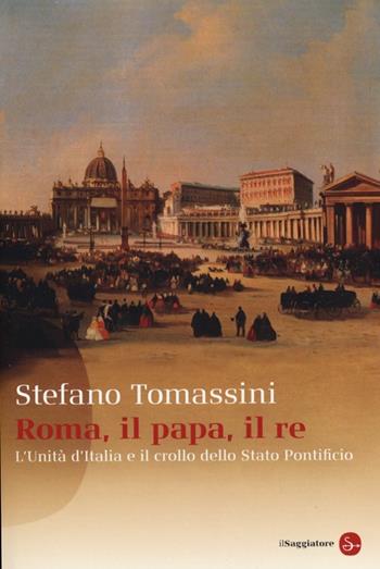 Roma, il Papa, il Re. L'unità d'Italia e il crollo dello Stato Pontificio - Stefano Tomassini - Libro Il Saggiatore 2013, Saggi. Tascabili | Libraccio.it